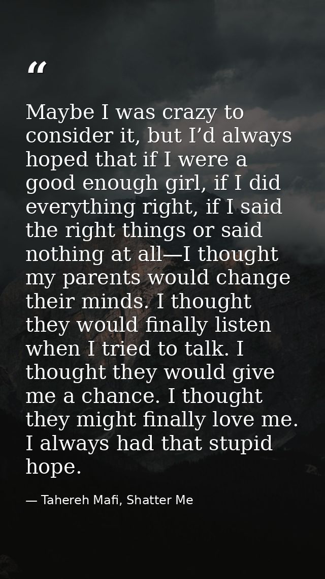 Maybe I was crazy to consider it, but I’d always hoped that if I were a good enough girl, if I did everything right, if  — Tahereh Mafi, Shatter Me