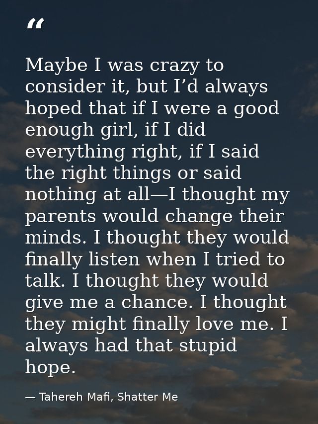 Maybe I was crazy to consider it, but I’d always hoped that if I were a good enough girl, if I did everything right, if  — Tahereh Mafi, Shatter Me