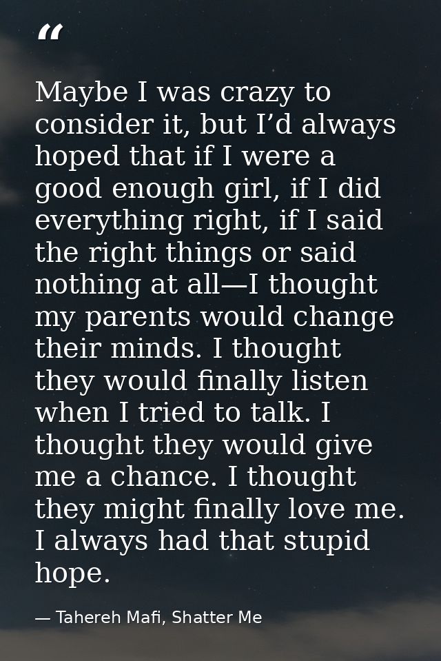 Maybe I was crazy to consider it, but I’d always hoped that if I were a good enough girl, if I did everything right, if  — Tahereh Mafi, Shatter Me