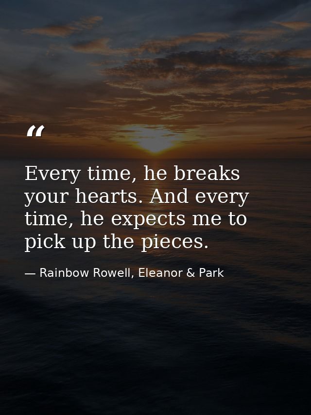 Every time, he breaks your hearts. And every time, he expects me to pick up the pieces. — Rainbow Rowell, Eleanor & Park