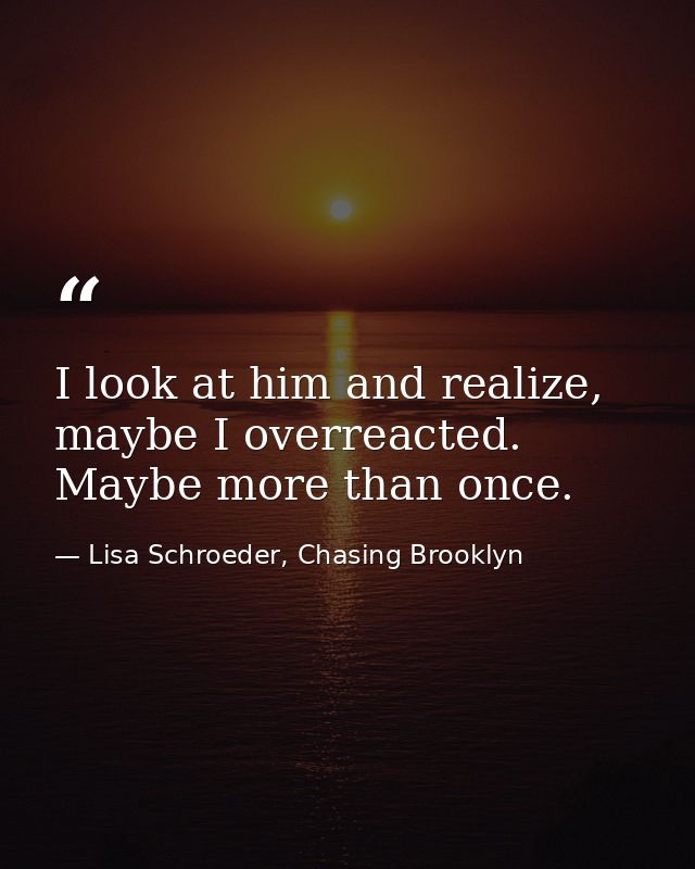 I look at him and realize, maybe I overreacted. Maybe more than once. — Lisa Schroeder, Chasing Brooklyn
