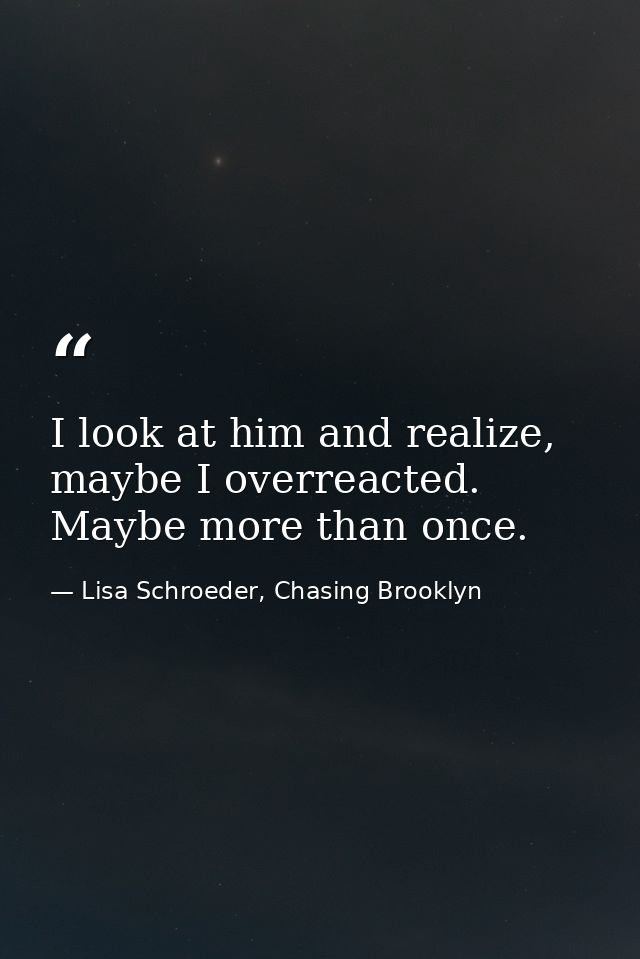 I look at him and realize, maybe I overreacted. Maybe more than once. — Lisa Schroeder, Chasing Brooklyn