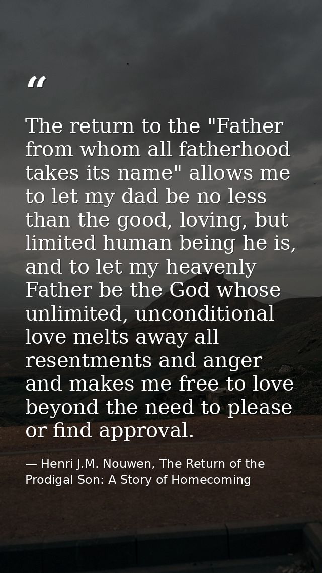 The return to the "Father from whom all fatherhood takes its name" allows me to let my dad be no less than the good, lov — Henri J.M. Nouwen, The Return of the Prodigal Son: A Story of Homecoming