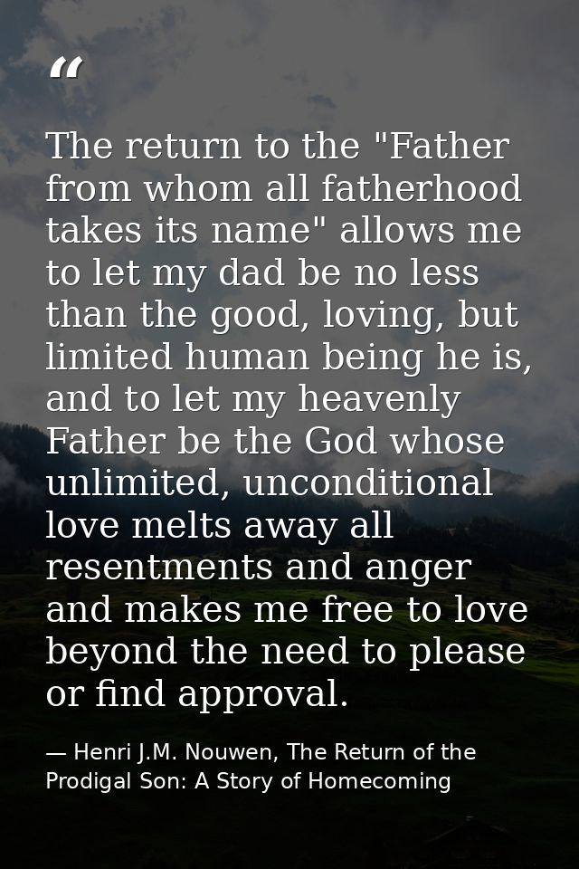 The return to the "Father from whom all fatherhood takes its name" allows me to let my dad be no less than the good, lov — Henri J.M. Nouwen, The Return of the Prodigal Son: A Story of Homecoming