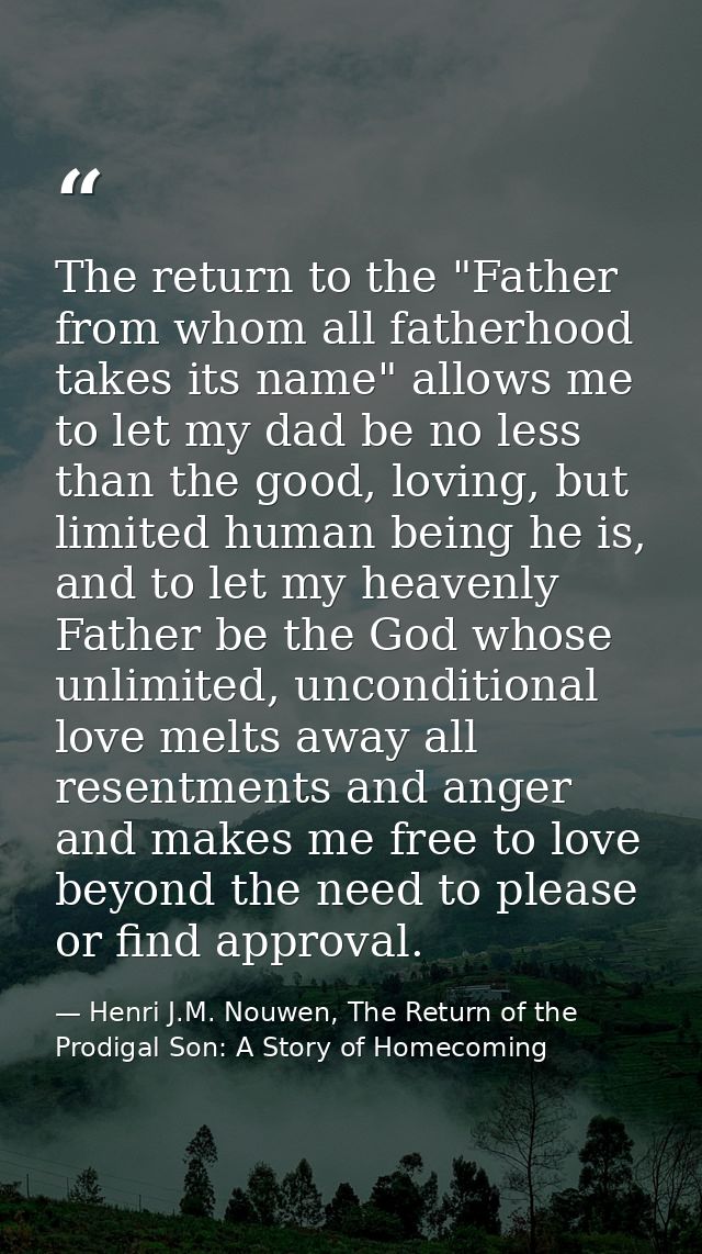 The return to the "Father from whom all fatherhood takes its name" allows me to let my dad be no less than the good, lov — Henri J.M. Nouwen, The Return of the Prodigal Son: A Story of Homecoming