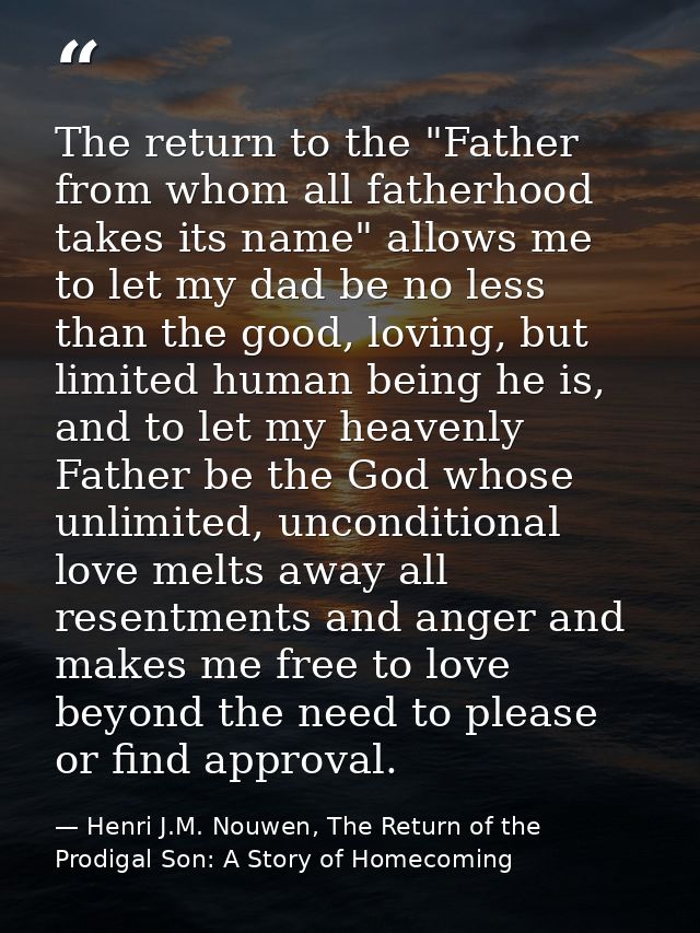 The return to the "Father from whom all fatherhood takes its name" allows me to let my dad be no less than the good, lov — Henri J.M. Nouwen, The Return of the Prodigal Son: A Story of Homecoming