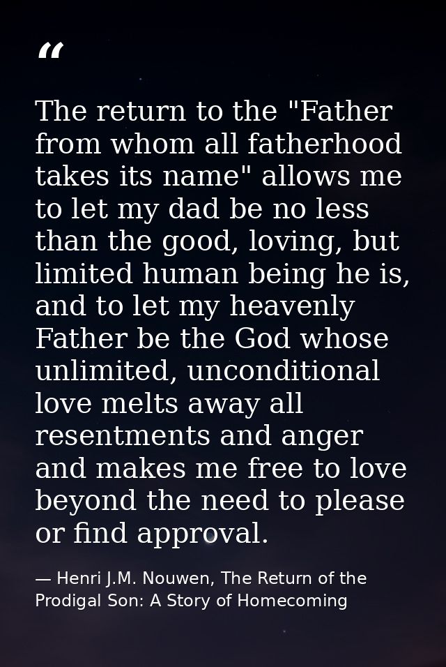 The return to the "Father from whom all fatherhood takes its name" allows me to let my dad be no less than the good, lov — Henri J.M. Nouwen, The Return of the Prodigal Son: A Story of Homecoming