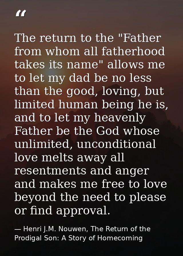 The return to the "Father from whom all fatherhood takes its name" allows me to let my dad be no less than the good, lov — Henri J.M. Nouwen, The Return of the Prodigal Son: A Story of Homecoming
