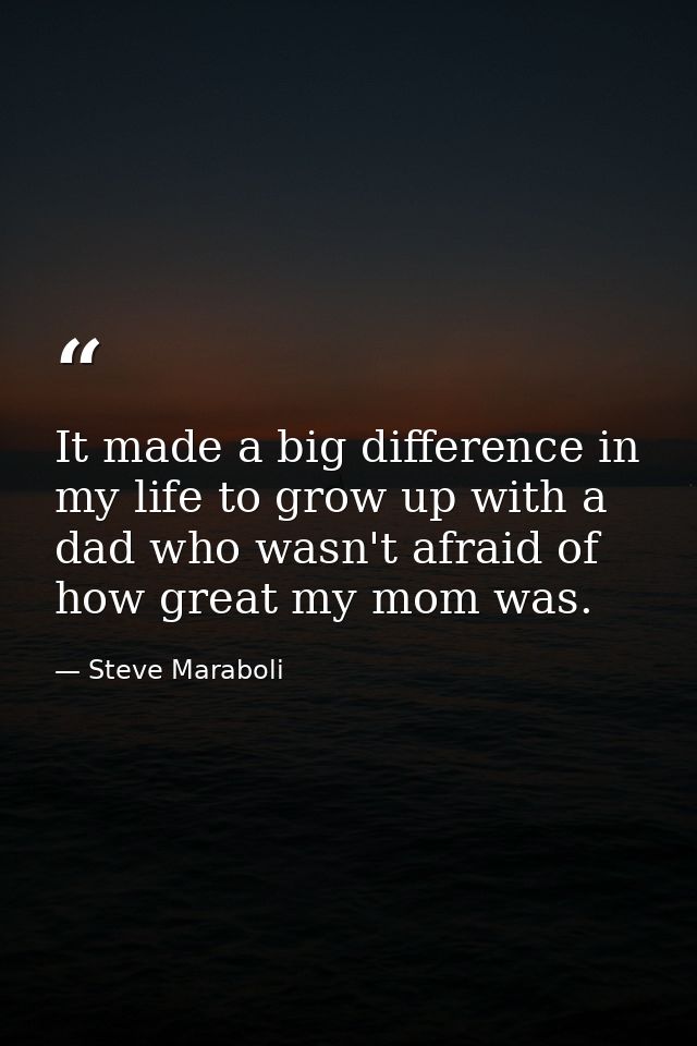 It made a big difference in my life to grow up with a dad who wasn't afraid of how great my mom was. — Steve Maraboli
