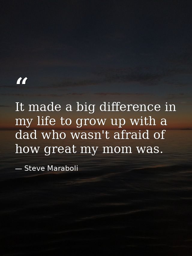 It made a big difference in my life to grow up with a dad who wasn't afraid of how great my mom was. — Steve Maraboli