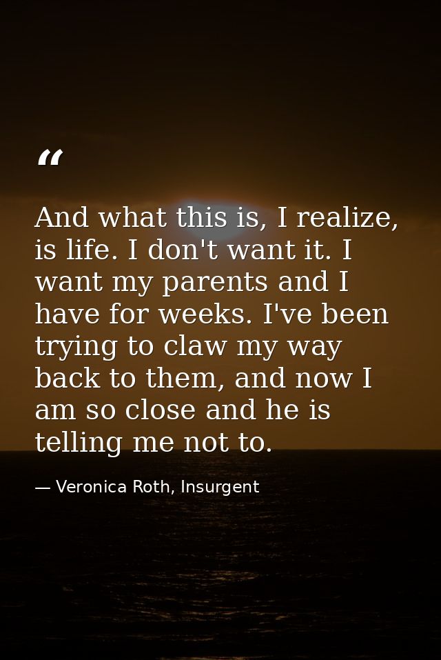 And what this is, I realize, is life. I don't want it. I want my parents and I have for weeks. I've been trying to claw  — Veronica Roth, Insurgent