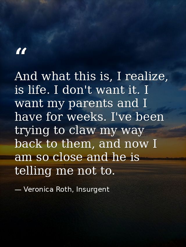 And what this is, I realize, is life. I don't want it. I want my parents and I have for weeks. I've been trying to claw  — Veronica Roth, Insurgent