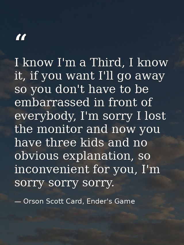 I know I'm a Third, I know it, if you want I'll go away so you don't have to be embarrassed in front of everybody, I'm s — Orson Scott Card, Ender's Game