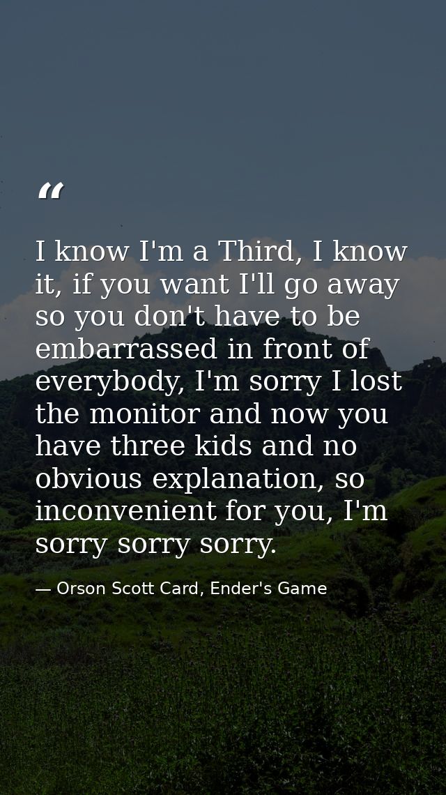 I know I'm a Third, I know it, if you want I'll go away so you don't have to be embarrassed in front of everybody, I'm s — Orson Scott Card, Ender's Game