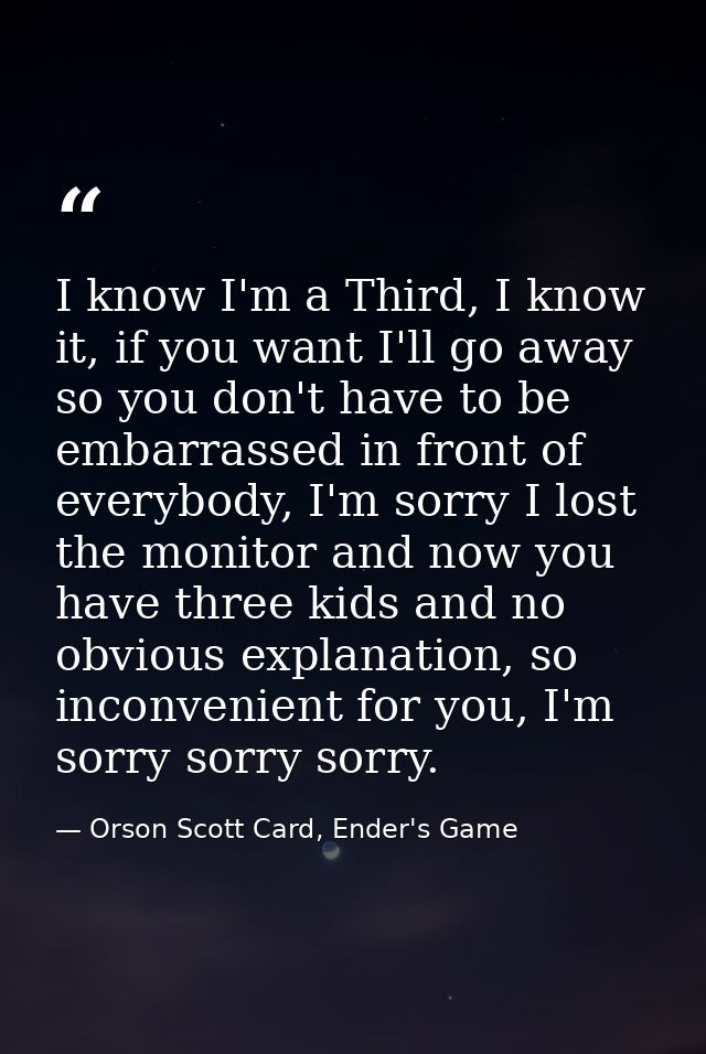 I know I'm a Third, I know it, if you want I'll go away so you don't have to be embarrassed in front of everybody, I'm s — Orson Scott Card, Ender's Game