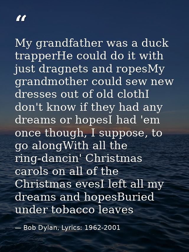 My grandfather was a duck trapperHe could do it with just dragnets and ropesMy grandmother could sew new dresses out of  — Bob Dylan, Lyrics: 1962-2001