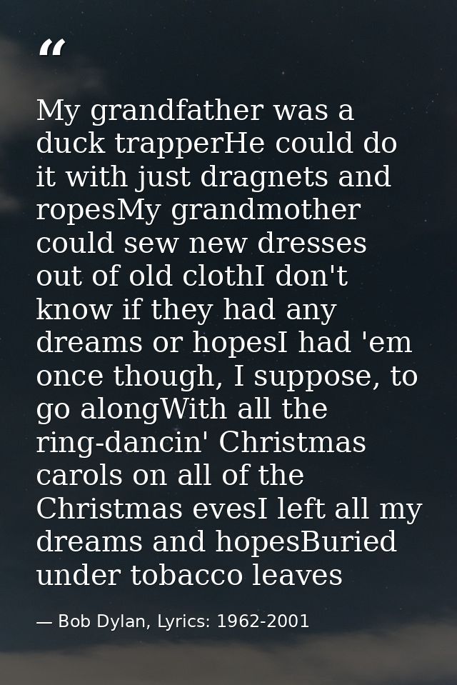 My grandfather was a duck trapperHe could do it with just dragnets and ropesMy grandmother could sew new dresses out of  — Bob Dylan, Lyrics: 1962-2001