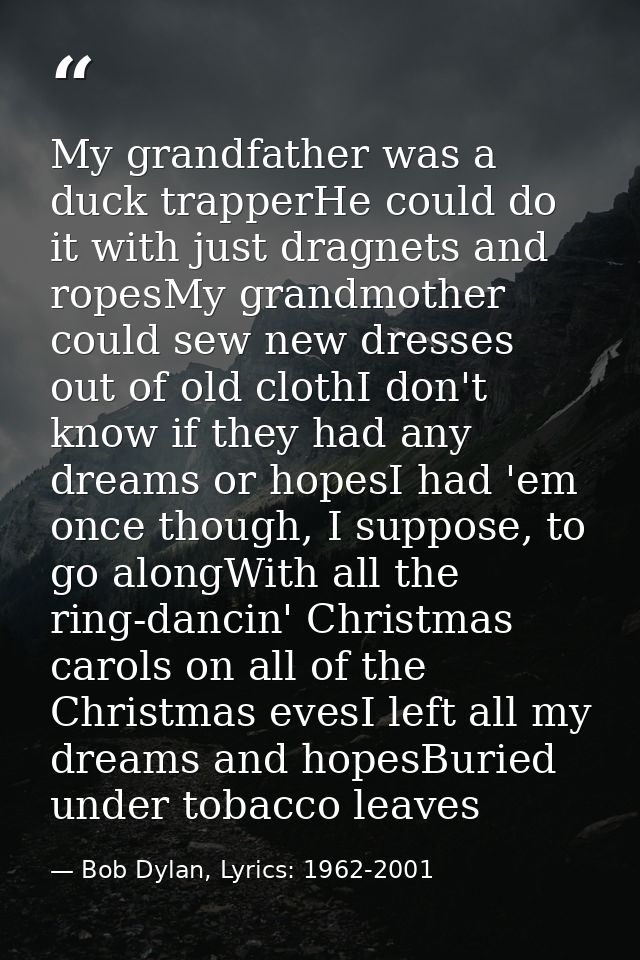 My grandfather was a duck trapperHe could do it with just dragnets and ropesMy grandmother could sew new dresses out of  — Bob Dylan, Lyrics: 1962-2001