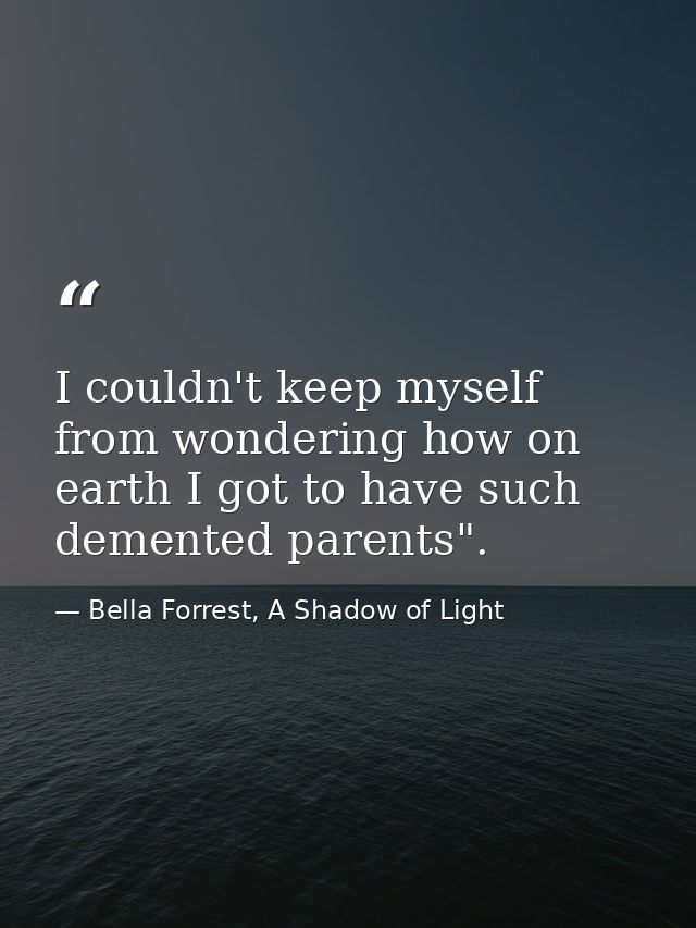I couldn't keep myself from wondering how on earth I got to have such demented parents". — Bella Forrest, A Shadow of Light