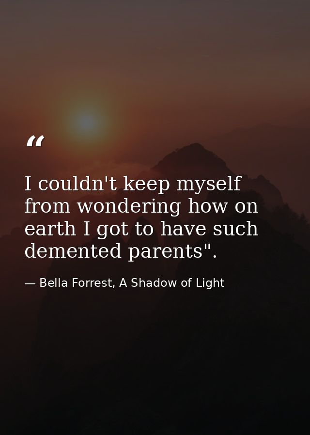 I couldn't keep myself from wondering how on earth I got to have such demented parents". — Bella Forrest, A Shadow of Light