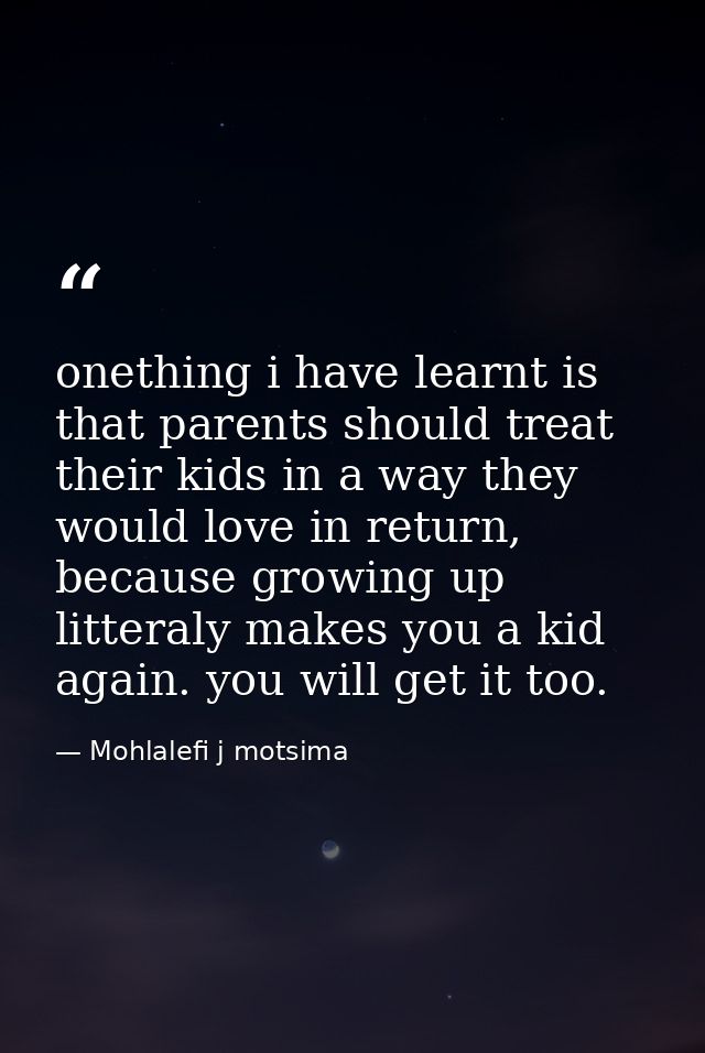 onething i have learnt is that parents should treat their kids in a way they would love in return, because growing up li — Mohlalefi j motsima