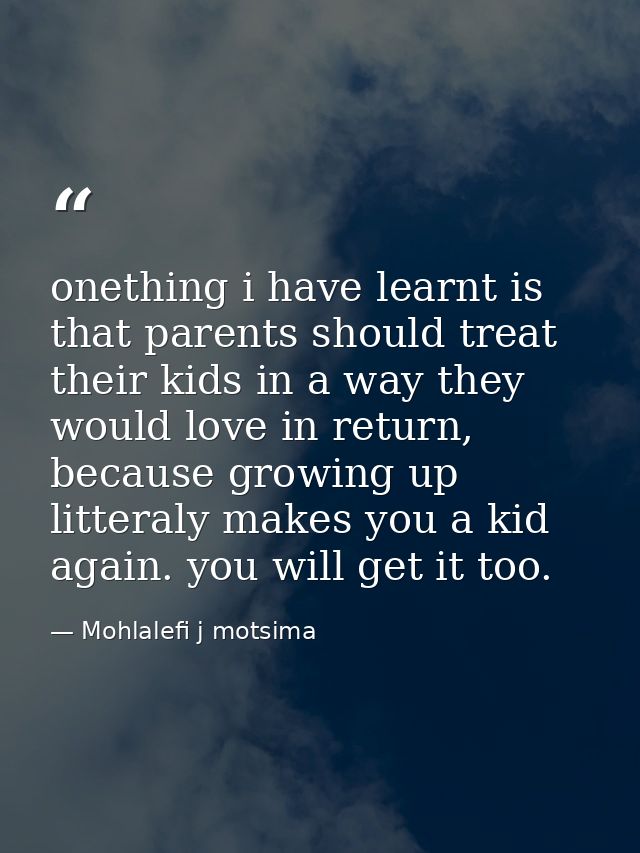 onething i have learnt is that parents should treat their kids in a way they would love in return, because growing up li — Mohlalefi j motsima