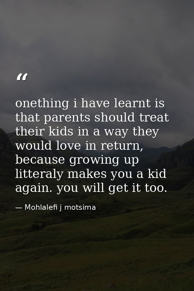 onething i have learnt is that parents should treat their kids in a way they would love in return, because growing up li — Mohlalefi j motsima