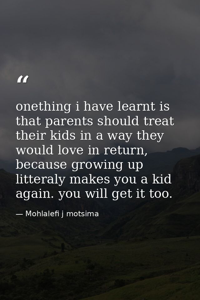 onething i have learnt is that parents should treat their kids in a way they would love in return, because growing up li — Mohlalefi j motsima