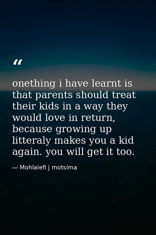 onething i have learnt is that parents should treat their kids in a way they would love in return, because growing up li — Mohlalefi j motsima