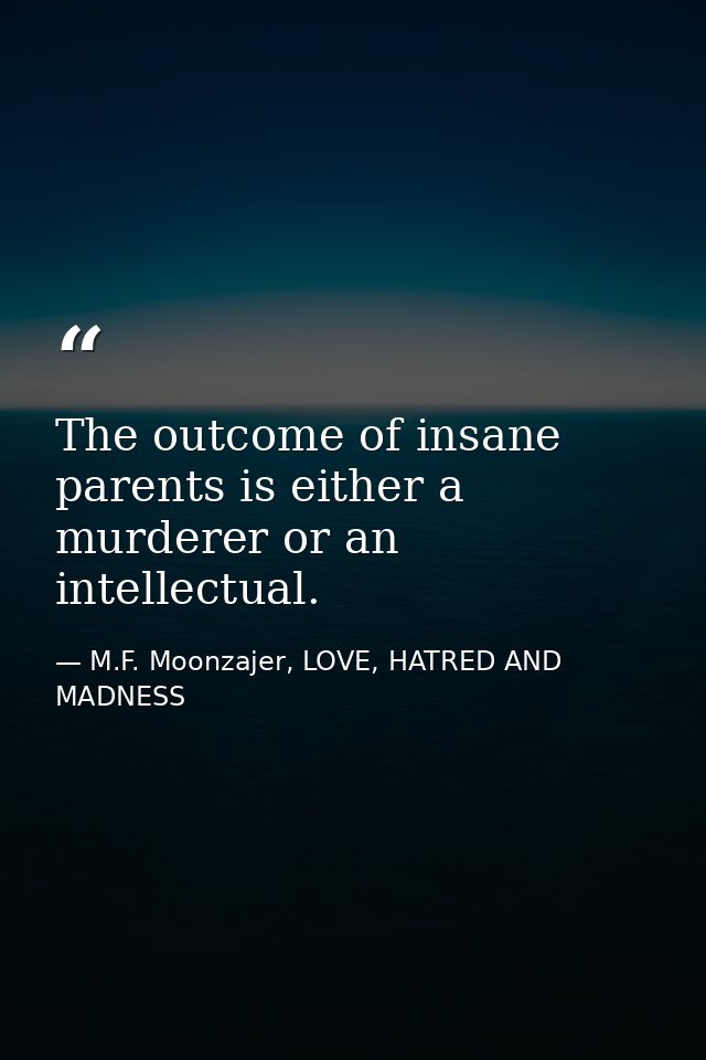 The outcome of insane parents is either a murderer or an intellectual. — M.F. Moonzajer, LOVE, HATRED AND MADNESS
