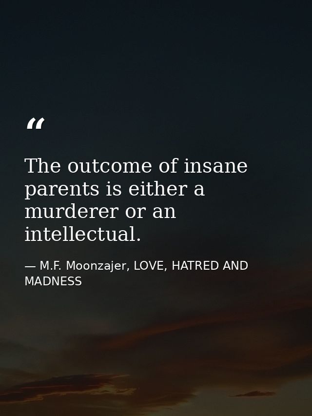 The outcome of insane parents is either a murderer or an intellectual. — M.F. Moonzajer, LOVE, HATRED AND MADNESS