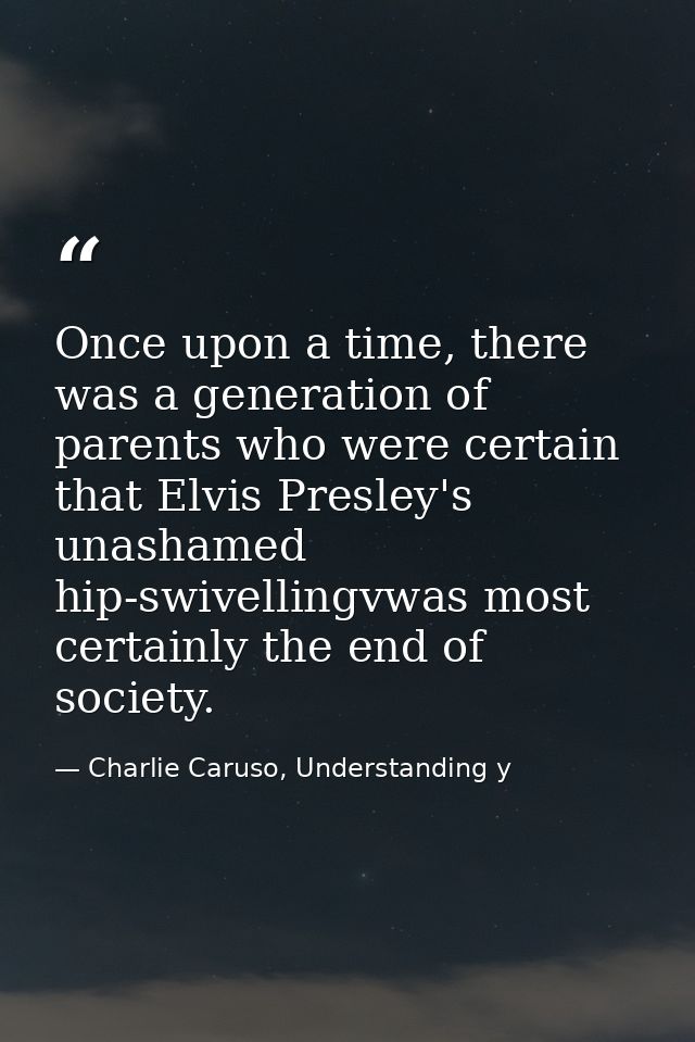 Once upon a time, there was a generation of parents who were certain that Elvis Presley's unashamed hip-swivellingvwas m — Charlie Caruso, Understanding y