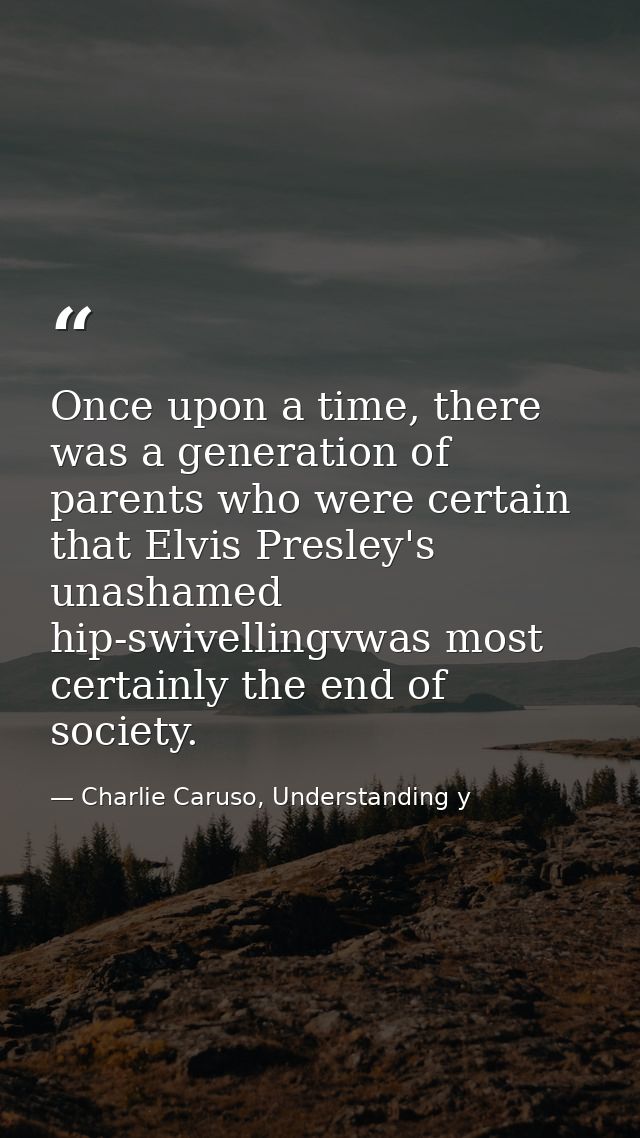 Once upon a time, there was a generation of parents who were certain that Elvis Presley's unashamed hip-swivellingvwas m — Charlie Caruso, Understanding y