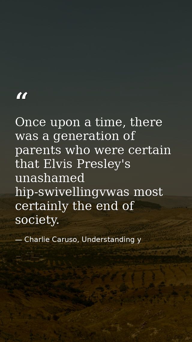 Once upon a time, there was a generation of parents who were certain that Elvis Presley's unashamed hip-swivellingvwas m — Charlie Caruso, Understanding y