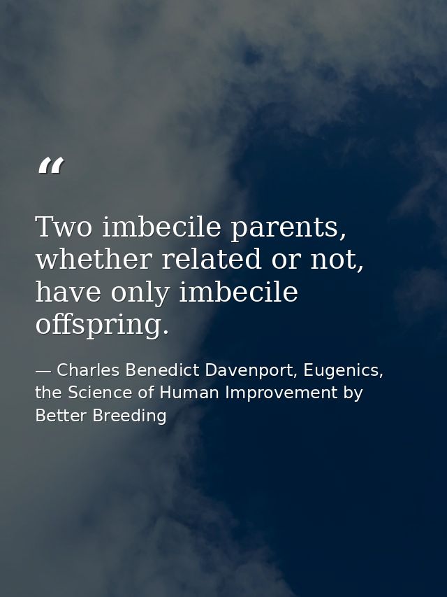 Two imbecile parents, whether related or not, have only imbecile offspring. — Charles Benedict Davenport, Eugenics, the Science of Human Improvement by Better Breeding