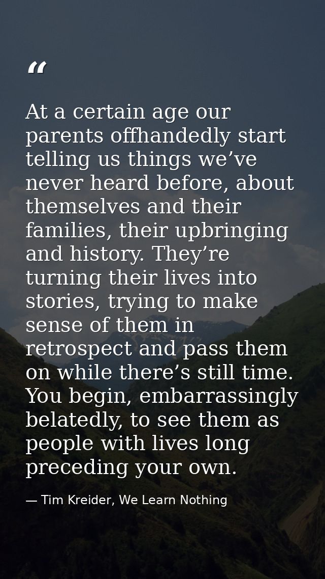 At a certain age our parents offhandedly start telling us things we’ve never heard before, about themselves and their fa — Tim Kreider, We Learn Nothing