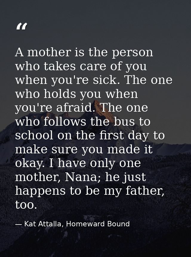 A mother is the person who takes care of you when you're sick. The one who holds you when you're afraid. The one who fol — Kat Attalla, Homeward Bound