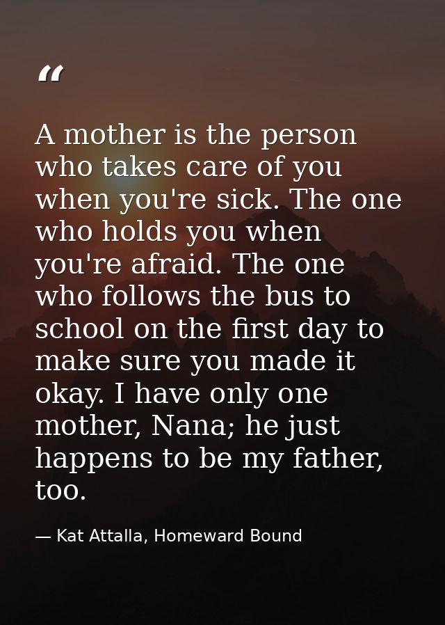A mother is the person who takes care of you when you're sick. The one who holds you when you're afraid. The one who fol — Kat Attalla, Homeward Bound