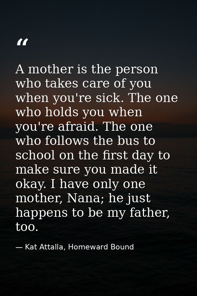 A mother is the person who takes care of you when you're sick. The one who holds you when you're afraid. The one who fol — Kat Attalla, Homeward Bound