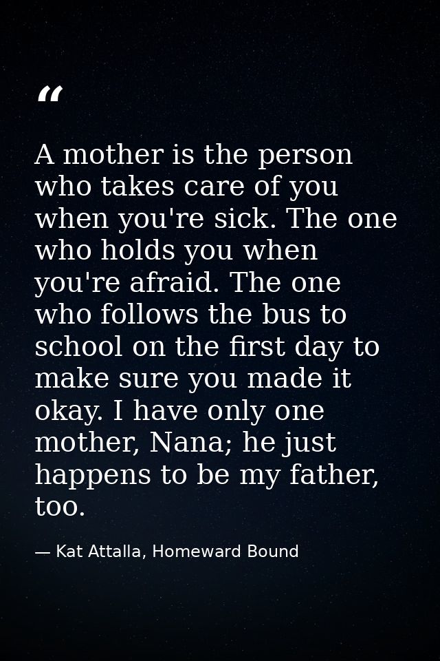 A mother is the person who takes care of you when you're sick. The one who holds you when you're afraid. The one who fol — Kat Attalla, Homeward Bound