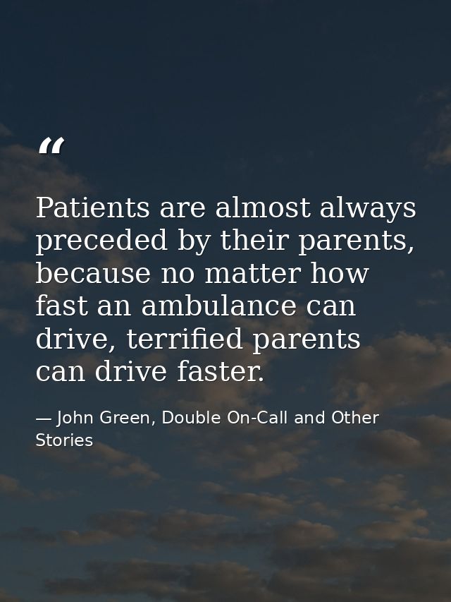 Patients are almost always preceded by their parents, because no matter how fast an ambulance can drive, terrified paren — John Green, Double On-Call and Other Stories