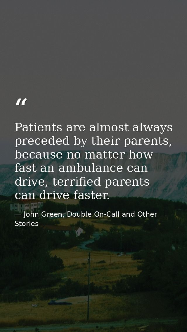 Patients are almost always preceded by their parents, because no matter how fast an ambulance can drive, terrified paren — John Green, Double On-Call and Other Stories