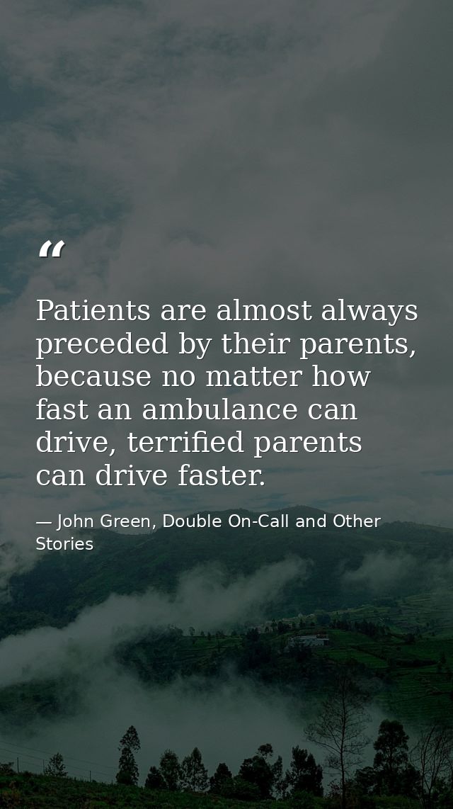 Patients are almost always preceded by their parents, because no matter how fast an ambulance can drive, terrified paren — John Green, Double On-Call and Other Stories