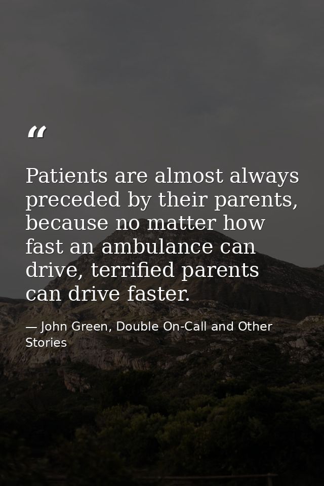 Patients are almost always preceded by their parents, because no matter how fast an ambulance can drive, terrified paren — John Green, Double On-Call and Other Stories