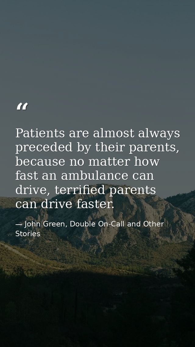 Patients are almost always preceded by their parents, because no matter how fast an ambulance can drive, terrified paren — John Green, Double On-Call and Other Stories