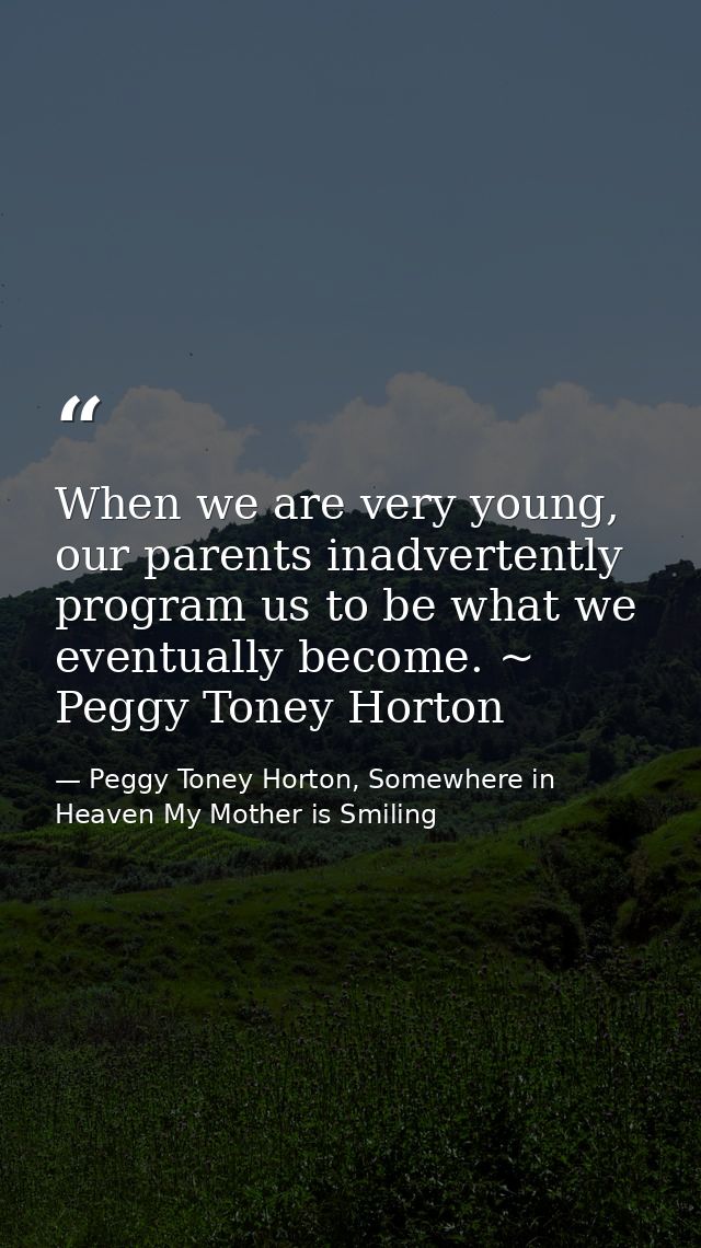 When we are very young, our parents inadvertently program us to be what we eventually become. ~ Peggy Toney Horton — Peggy Toney Horton, Somewhere in Heaven My Mother is Smiling