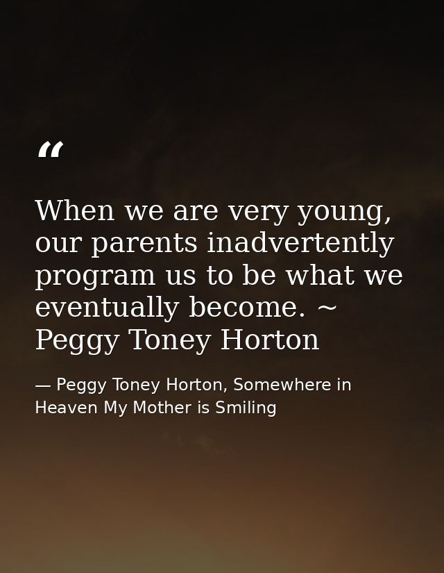 When we are very young, our parents inadvertently program us to be what we eventually become. ~ Peggy Toney Horton — Peggy Toney Horton, Somewhere in Heaven My Mother is Smiling
