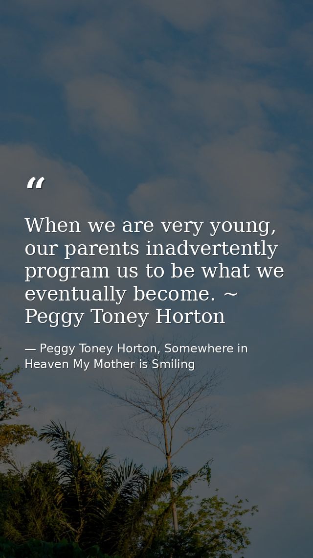 When we are very young, our parents inadvertently program us to be what we eventually become. ~ Peggy Toney Horton — Peggy Toney Horton, Somewhere in Heaven My Mother is Smiling