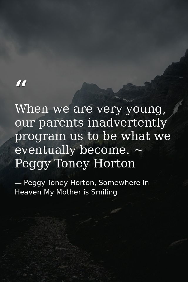 When we are very young, our parents inadvertently program us to be what we eventually become. ~ Peggy Toney Horton — Peggy Toney Horton, Somewhere in Heaven My Mother is Smiling