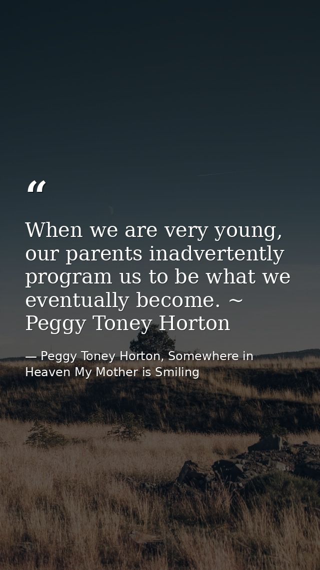 When we are very young, our parents inadvertently program us to be what we eventually become. ~ Peggy Toney Horton — Peggy Toney Horton, Somewhere in Heaven My Mother is Smiling